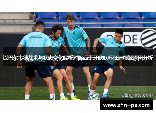 以巴尔韦德战术与状态变化解析对阵西班牙欧联杯低迷根源原因分析 以巴尔韦德战术与状态变化解析对阵西班牙欧联杯低迷根源原因分析