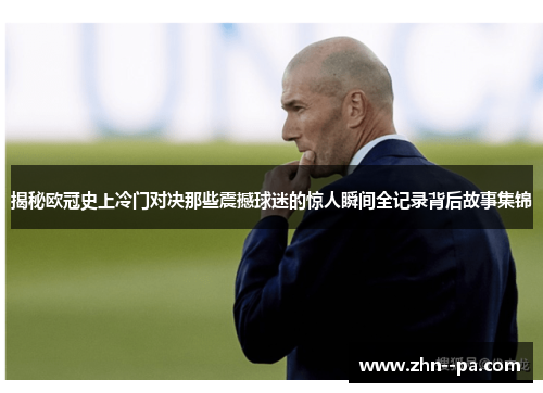揭秘欧冠史上冷门对决那些震撼球迷的惊人瞬间全记录背后故事集锦 揭秘欧冠史上冷门对决那些震撼球迷的惊人瞬间全记录背后故事集锦
