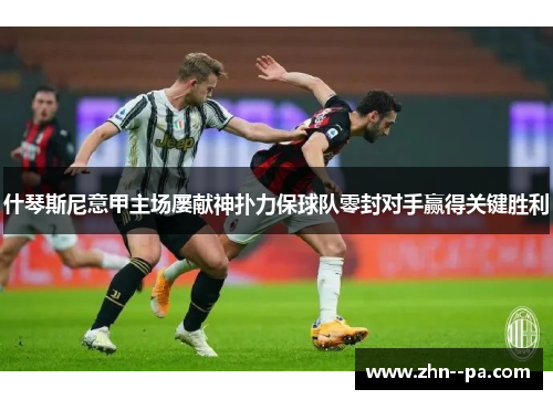 什琴斯尼意甲主场屡献神扑力保球队零封对手赢得关键胜利 什琴斯尼意甲主场屡献神扑力保球队零封对手赢得关键胜利