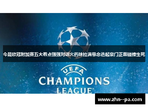 今晨欧冠附加赛五大看点强强对话火药味拉满悬念迭起豪门正面碰撞生死 今晨欧冠附加赛五大看点强强对话火药味拉满悬念迭起豪门正面碰撞生死