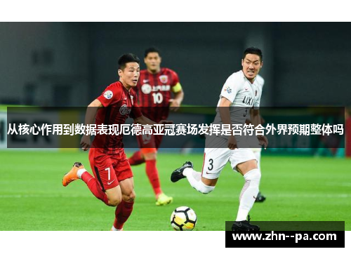 从核心作用到数据表现厄德高亚冠赛场发挥是否符合外界预期整体吗 从核心作用到数据表现厄德高亚冠赛场发挥是否符合外界预期整体吗