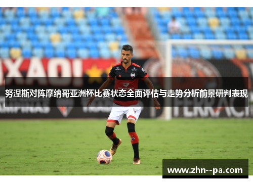 努涅斯对阵摩纳哥亚洲杯比赛状态全面评估与走势分析前景研判表现