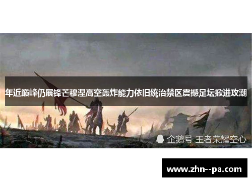 年近巅峰仍展锋芒穆涅高空轰炸能力依旧统治禁区震撼足坛掀进攻潮