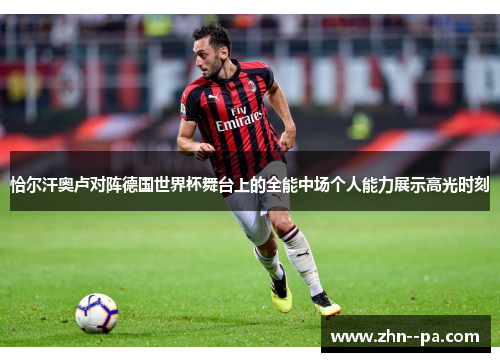 恰尔汗奥卢对阵德国世界杯舞台上的全能中场个人能力展示高光时刻 恰尔汗奥卢对阵德国世界杯舞台上的全能中场个人能力展示高光时刻