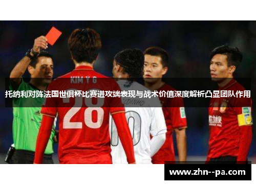 托纳利对阵法国世俱杯比赛进攻端表现与战术价值深度解析凸显团队作用