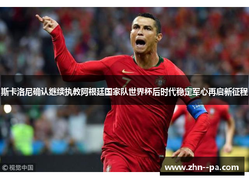 斯卡洛尼确认继续执教阿根廷国家队世界杯后时代稳定军心再启新征程 斯卡洛尼确认继续执教阿根廷国家队世界杯后时代稳定军心再启新征程