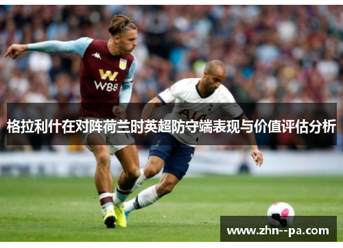 格拉利什在对阵荷兰时英超防守端表现与价值评估分析 格拉利什在对阵荷兰时英超防守端表现与价值评估分析