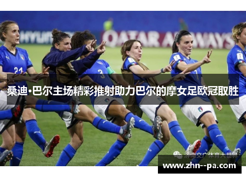 桑迪·巴尔主场精彩推射助力巴尔的摩女足欧冠取胜 桑迪·巴尔主场精彩推射助力巴尔的摩女足欧冠取胜