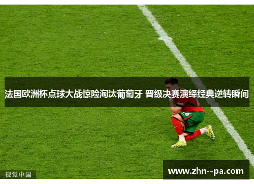 法国欧洲杯点球大战惊险淘汰葡萄牙 晋级决赛演绎经典逆转瞬间