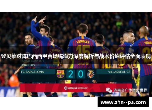 登贝莱对阵巴西西甲赛场统治力深度解析与战术价值评估全面表现 登贝莱对阵巴西西甲赛场统治力深度解析与战术价值评估全面表现
