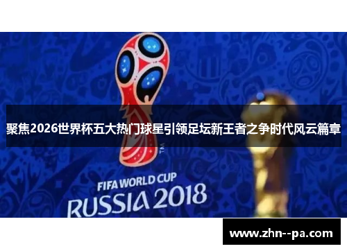聚焦2026世界杯五大热门球星引领足坛新王者之争时代风云篇章 聚焦2026世界杯五大热门球星引领足坛新王者之争时代风云篇章