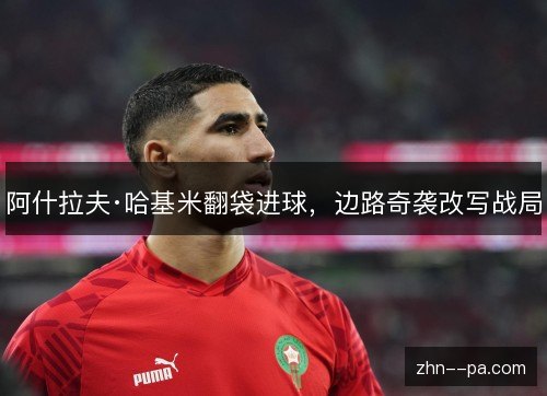 阿什拉夫·哈基米翻袋进球,边路奇袭改写战局 阿什拉夫·哈基米翻袋进球,边路奇袭改写战局