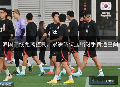 韩国三线距离控制，紧凑站位压缩对手传递空间